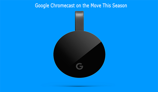 Google Chromecast on the Move This Season