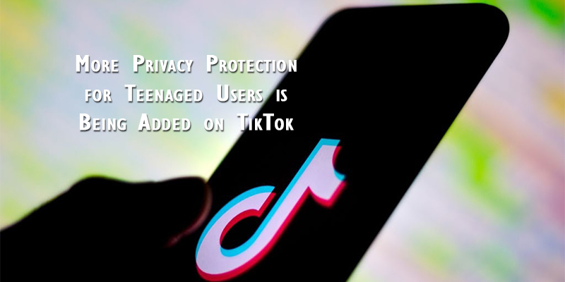 More Privacy Protection for Teenaged Users is Being Added on TikTok