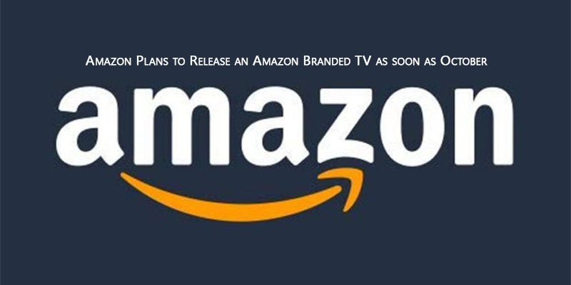 Amazon Plans to Release an Amazon Branded TV as soon as October