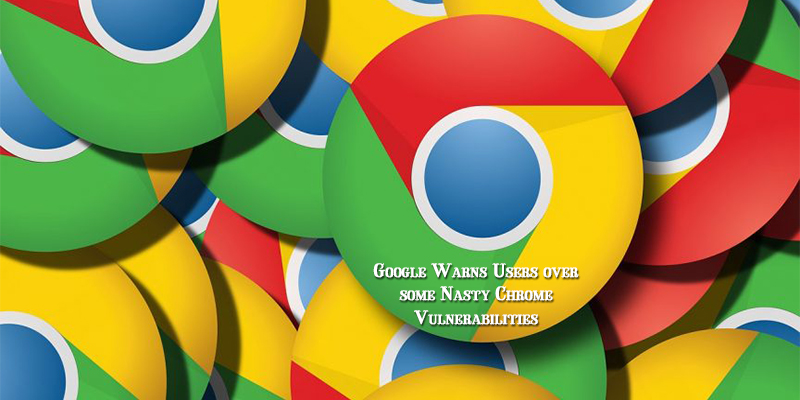 Google Warns Users over some Nasty Chrome Vulnerabilities