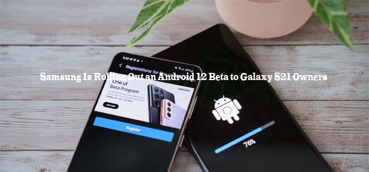 Samsung Is Rolling Out an Android 12 Beta to Galaxy S21 Owners
