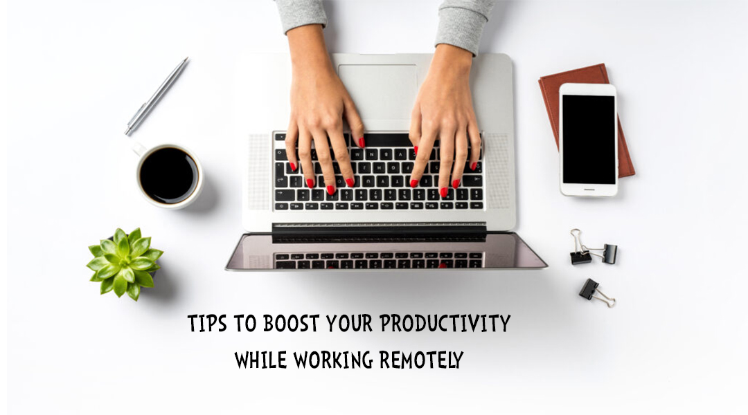 TIPS TO BOOST YOUR PRODUCTIVITY WHILE WORKING REMOTELY