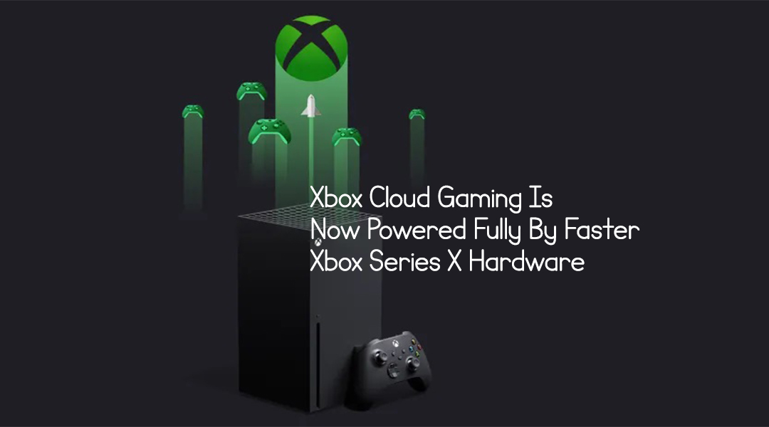 Xbox Cloud Gaming Is Now Powered Fully By Faster Xbox Series X Hardware