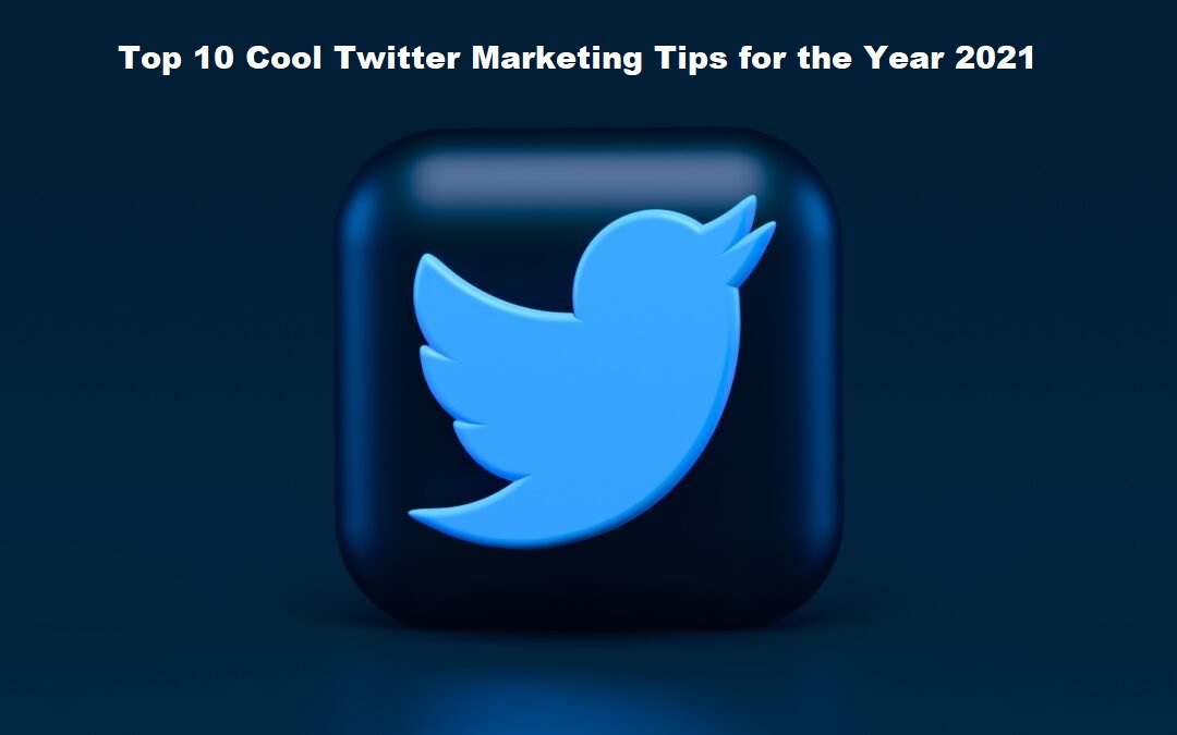 Top 10 Cool Twitter Marketing Tips for the Year 2021