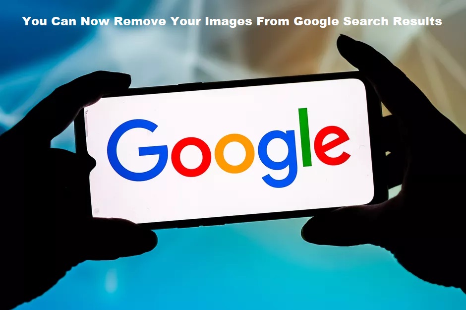 You Can Now Remove Your Images From Google Search Results