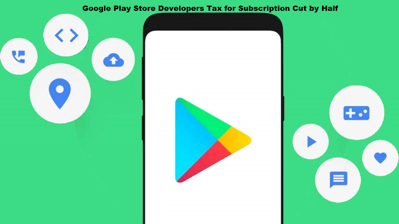 Google Play Store Developers Tax for Subscription Cut by Half