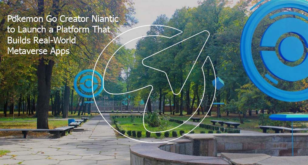 Pokemon Go Creator Niantic to Launch a Platform That Builds Real-World Metaverse Apps