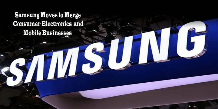 Samsung Moves to Merge Consumer Electronics and Mobile Businesses