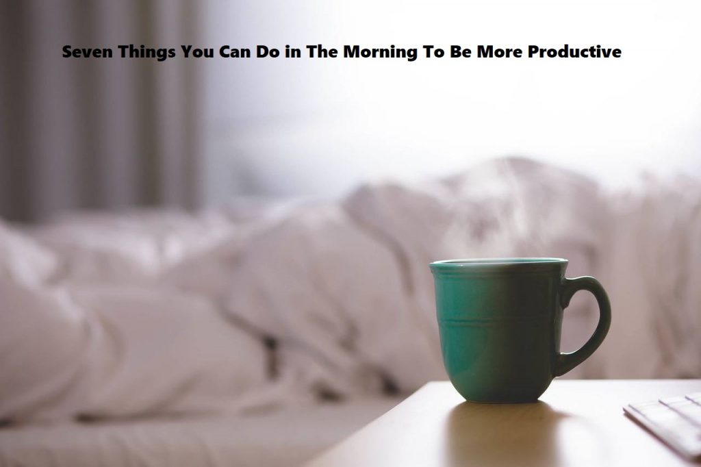 Seven Things You Can Do in The Morning To Be More Productive