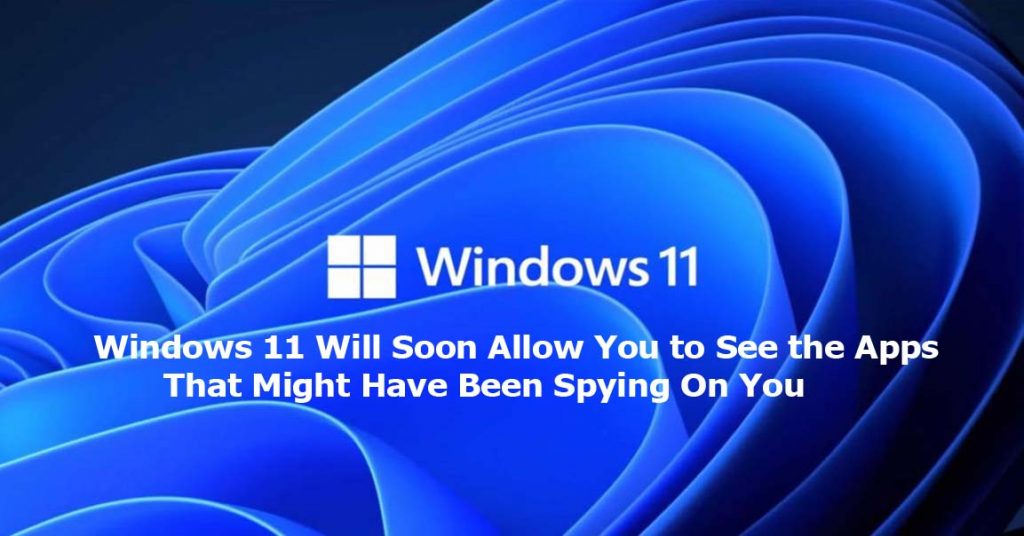 Windows 11 Will Soon Allow You to See the Apps That Might Have Been Spying On You