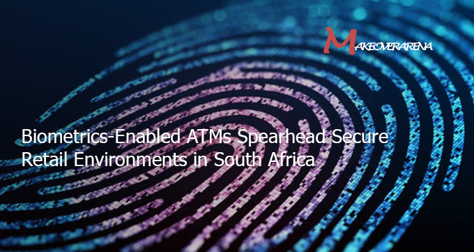 Biometrics-Enabled ATMs Spearhead Secure Retail Environments in South Africa
