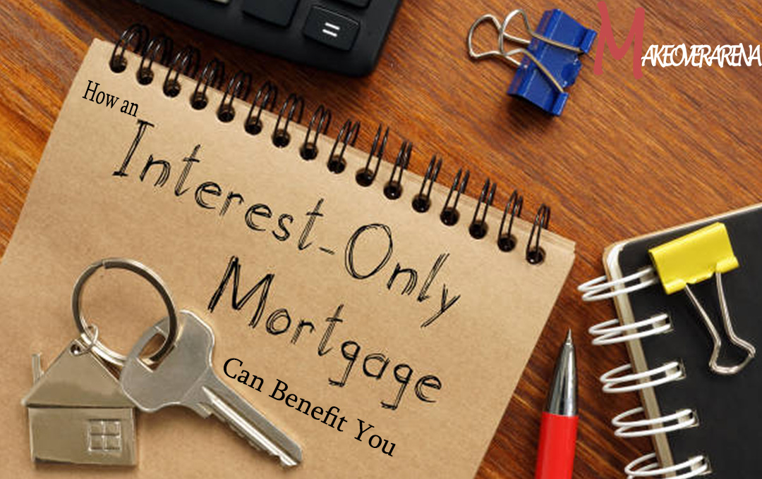 How an Interest-Only Mortgage Can Benefit You