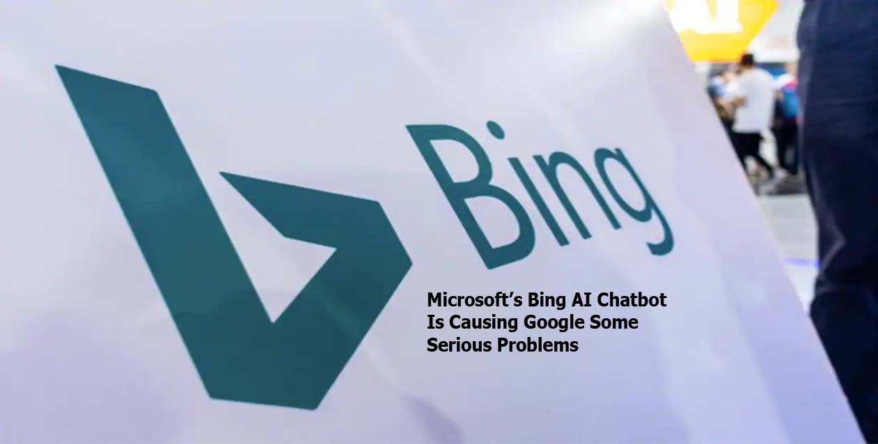 Microsoft’s Bing AI Chatbot Is Causing Google Some Serious Problems