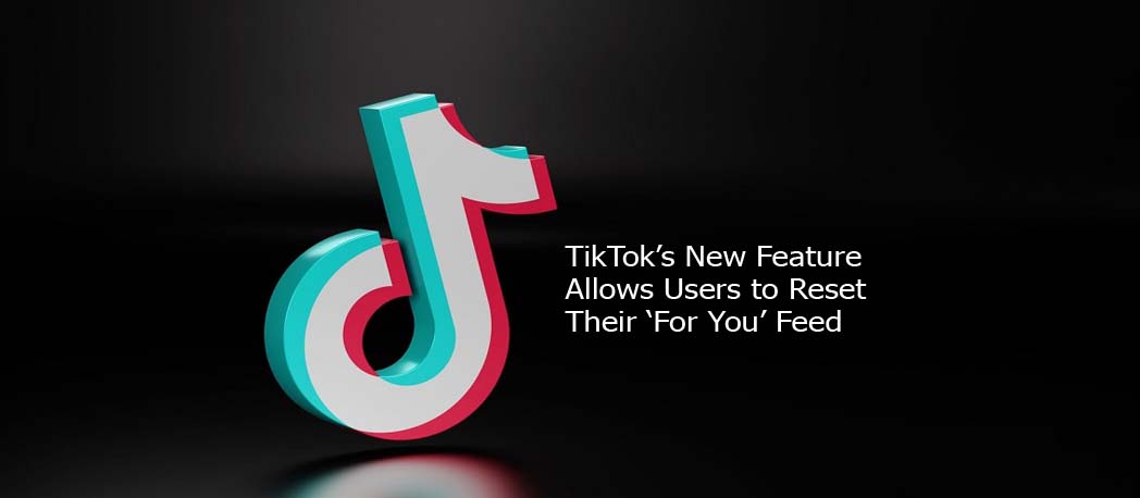TikTok’s New Feature Allows Users to Reset Their ‘For You’ Feed