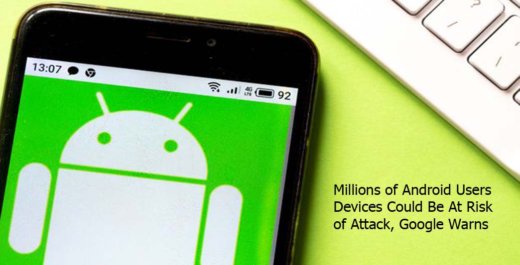 Millions of Android Users Devices Could Be At Risk of Attack, Google Warns